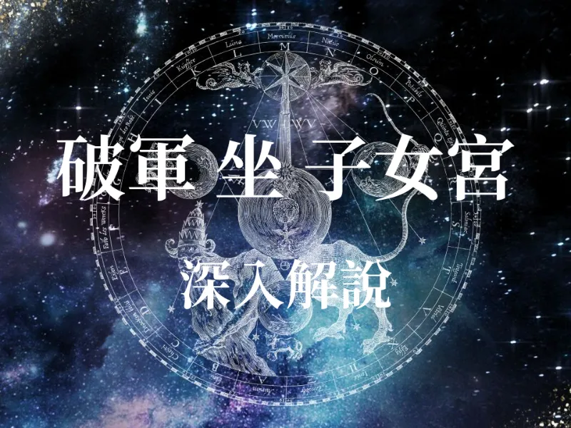 【紫微揭秘】破軍星入子女宮：是孩子難管教，還是大將之才？全方位解析親子、性福與部屬運勢